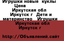 Игрушки новые (куклы) › Цена ­ 1500-2500 - Иркутская обл., Иркутск г. Дети и материнство » Игрушки   . Иркутская обл.,Иркутск г.